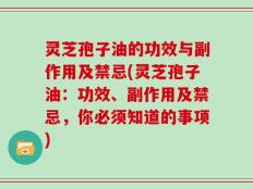 灵芝孢子油的功效与副作用及禁忌(灵芝孢子油：功效、副作用及禁忌，你必须知道的事项)