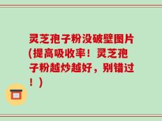 灵芝孢子粉没破壁图片(提高吸收率！灵芝孢子粉越炒越好，别错过！)