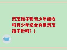 灵芝孢子粉青少年能吃吗青少年适合食用灵芝孢子粉吗？)