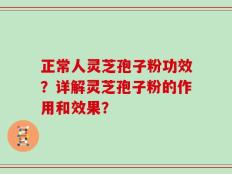 正常人灵芝孢子粉功效？详解灵芝孢子粉的作用和效果？