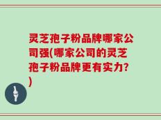 灵芝孢子粉品牌哪家公司强(哪家公司的灵芝孢子粉品牌更有实力？)