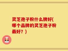 灵芝孢子粉什么牌好(哪个品牌的灵芝孢子粉最好？)