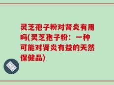 灵芝孢子粉对肾炎有用吗(灵芝孢子粉：一种可能对肾炎有益的天然保健品)