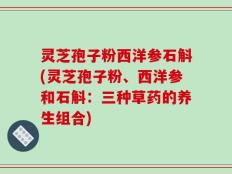 灵芝孢子粉西洋参石斛(灵芝孢子粉、西洋参和石斛：三种草药的养生组合)