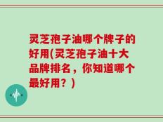 灵芝孢子油哪个牌子的好用(灵芝孢子油十大品牌排名，你知道哪个最好用？)