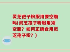 灵芝孢子粉服用要空腹吗(灵芝孢子粉服用须空腹？如何正确食用灵芝孢子粉？)