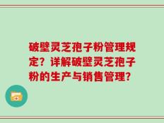 破壁灵芝孢子粉管理规定？详解破壁灵芝孢子粉的生产与销售管理？