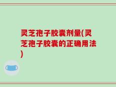 灵芝孢子胶囊剂量(灵芝孢子胶囊的正确用法)