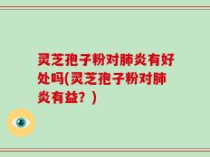 灵芝孢子粉对肺炎有好处吗(灵芝孢子粉对肺炎有益？)