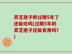 灵芝孢子粉过期5年了还能吃吗(过期5年的灵芝孢子还能食用吗？)