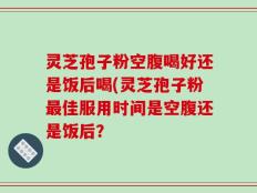 灵芝孢子粉空腹喝好还是饭后喝(灵芝孢子粉最佳服用时间是空腹还是饭后？