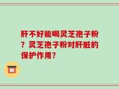肝不好能喝灵芝孢子粉？灵芝孢子粉对肝脏的保护作用？