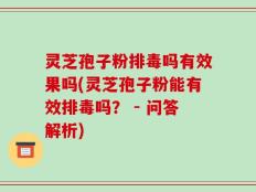 灵芝孢子粉排毒吗有效果吗(灵芝孢子粉能有效排毒吗？ - 问答解析)