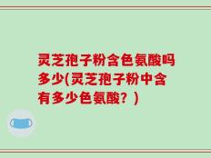 灵芝孢子粉含色氨酸吗多少(灵芝孢子粉中含有多少色氨酸？)