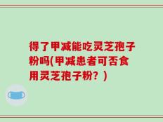 得了甲减能吃灵芝孢子粉吗(甲减患者可否食用灵芝孢子粉？)