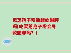灵芝孢子粉能越吃越胖吗(吃灵芝孢子粉会导致肥胖吗？)