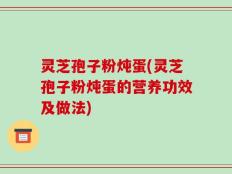 灵芝孢子粉炖蛋(灵芝孢子粉炖蛋的营养功效及做法)