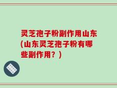 灵芝孢子粉副作用山东(山东灵芝孢子粉有哪些副作用？)