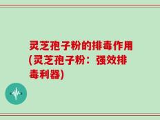 灵芝孢子粉的排毒作用(灵芝孢子粉：强效排毒利器)