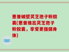 惠普破壁灵芝孢子粉胶囊(惠普推出灵芝孢子粉胶囊，享受更强健身体)