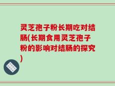 灵芝孢子粉长期吃对结肠(长期食用灵芝孢子粉的影响对结肠的探究)