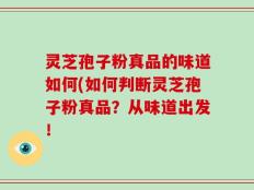 灵芝孢子粉真品的味道如何(如何判断灵芝孢子粉真品？从味道出发！