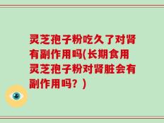 灵芝孢子粉吃久了对肾有副作用吗(长期食用灵芝孢子粉对肾脏会有副作用吗？)