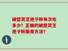 破壁灵芝孢子粉每次吃多少？正确的破壁灵芝孢子粉服用方法？
