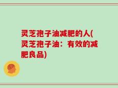 灵芝孢子油减肥的人(灵芝孢子油：有效的减肥良品)