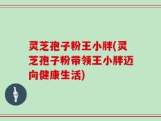 灵芝孢子粉王小胖(灵芝孢子粉带领王小胖迈向健康生活)