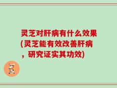 灵芝对肝病有什么效果(灵芝能有效改善肝病，研究证实其功效)