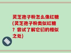 灵芝孢子粉怎么像红糖(灵芝孢子粉类似红糖？尝试了解它们的相似之处)