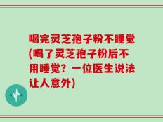 喝完灵芝孢子粉不睡觉(喝了灵芝孢子粉后不用睡觉？一位医生说法让人意外)