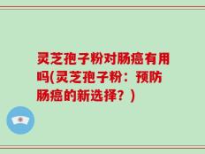 灵芝孢子粉对肠癌有用吗(灵芝孢子粉：预防肠癌的新选择？)