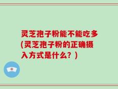 灵芝孢子粉能不能吃多(灵芝孢子粉的正确摄入方式是什么？)