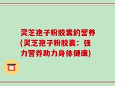 灵芝孢子粉胶囊的营养(灵芝孢子粉胶囊：强力营养助力身体健康)