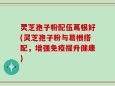 灵芝孢子粉配伍葛根好(灵芝孢子粉与葛根搭配，增强免疫提升健康)