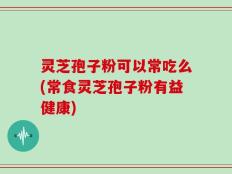 灵芝孢子粉可以常吃么(常食灵芝孢子粉有益健康)