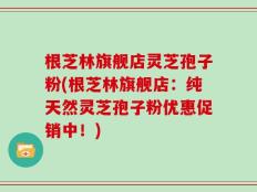 根芝林旗舰店灵芝孢子粉(根芝林旗舰店：纯天然灵芝孢子粉优惠促销中！)