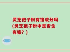 灵芝孢子粉有铬成分吗(灵芝孢子粉中是否含有铬？)
