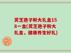 灵芝孢子粉大礼盒158一盒(灵芝孢子粉大礼盒，健康养生好礼)