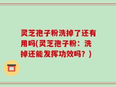 灵芝孢子粉洗掉了还有用吗(灵芝孢子粉：洗掉还能发挥功效吗？)