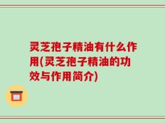 灵芝孢子精油有什么作用(灵芝孢子精油的功效与作用简介)