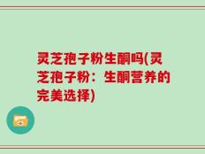 灵芝孢子粉生酮吗(灵芝孢子粉：生酮营养的完美选择)