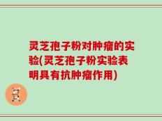 灵芝孢子粉对肿瘤的实验(灵芝孢子粉实验表明具有抗肿瘤作用)