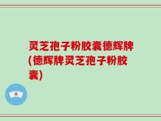 灵芝孢子粉胶囊德辉牌(德辉牌灵芝孢子粉胶囊)