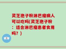 灵芝孢子粉淋巴瘤病人可以吃吗(灵芝孢子粉：适合淋巴瘤患者食用吗？)