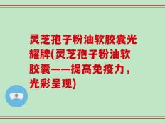 灵芝孢子粉油软胶囊光耀牌(灵芝孢子粉油软胶囊——提高免疫力，光彩呈现)