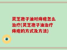 灵芝孢子油对痔疮怎么治疗(灵芝孢子油治疗痔疮的方式及方法)