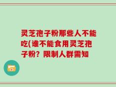 灵芝孢子粉那些人不能吃(谁不能食用灵芝孢子粉？限制人群需知